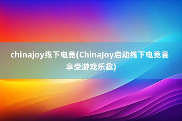 chinajoy线下电竞(ChinaJoy启动线下电竞赛 享受游戏乐趣)