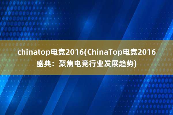 chinatop电竞2016(ChinaTop电竞2016盛典：聚焦电竞行业发展趋势)