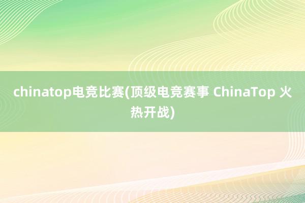 chinatop电竞比赛(顶级电竞赛事 ChinaTop 火热开战)