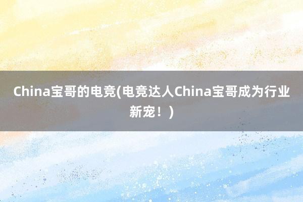 China宝哥的电竞(电竞达人China宝哥成为行业新宠！)