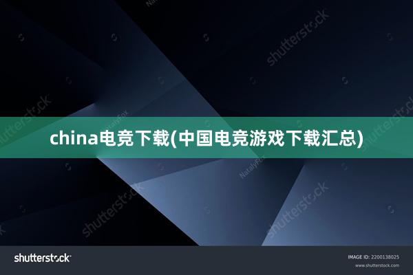 china电竞下载(中国电竞游戏下载汇总)