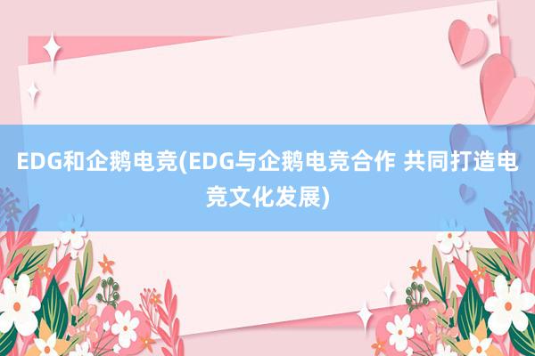 EDG和企鹅电竞(EDG与企鹅电竞合作 共同打造电竞文化发展)