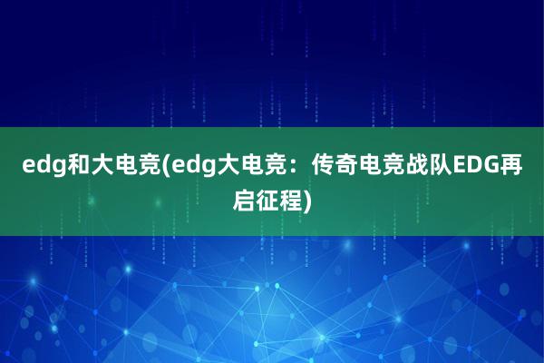 edg和大电竞(edg大电竞：传奇电竞战队EDG再启征程)