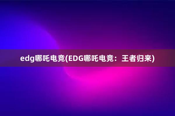 edg哪吒电竞(EDG哪吒电竞：王者归来)