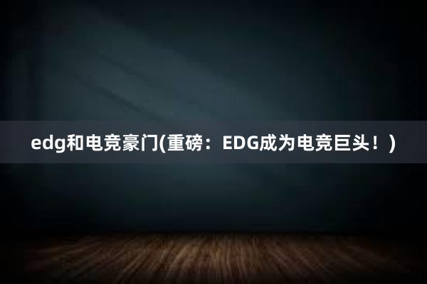 edg和电竞豪门(重磅：EDG成为电竞巨头！)