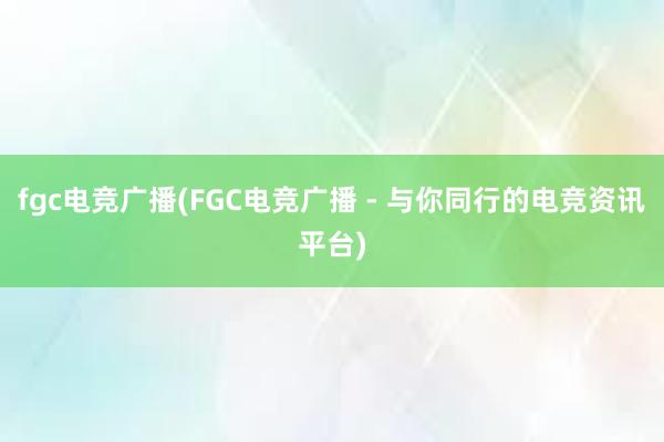 fgc电竞广播(FGC电竞广播 - 与你同行的电竞资讯平台)