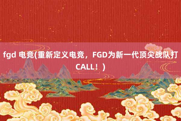 fgd 电竞(重新定义电竞，FGD为新一代顶尖战队打CALL！)