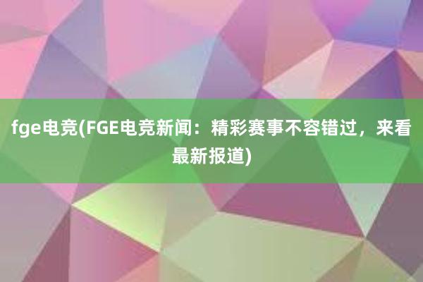 fge电竞(FGE电竞新闻：精彩赛事不容错过，来看最新报道)