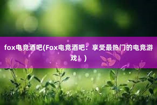 fox电竞酒吧(Fox电竞酒吧：享受最热门的电竞游戏！)