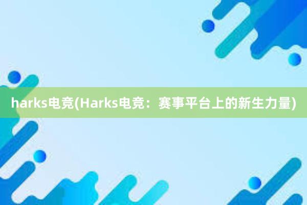 harks电竞(Harks电竞：赛事平台上的新生力量)