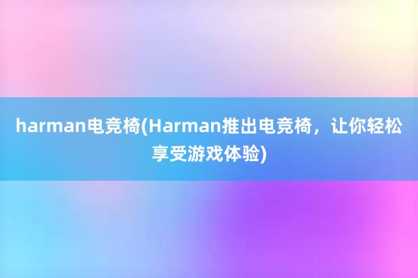 harman电竞椅(Harman推出电竞椅，让你轻松享受游戏体验)