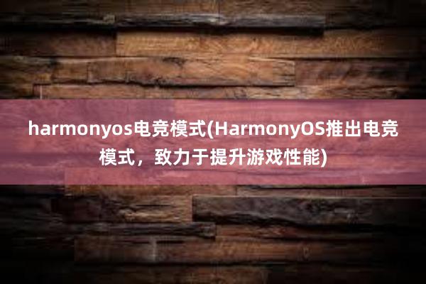 harmonyos电竞模式(HarmonyOS推出电竞模式，致力于提升游戏性能)