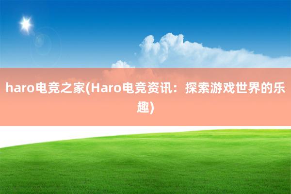 haro电竞之家(Haro电竞资讯：探索游戏世界的乐趣)