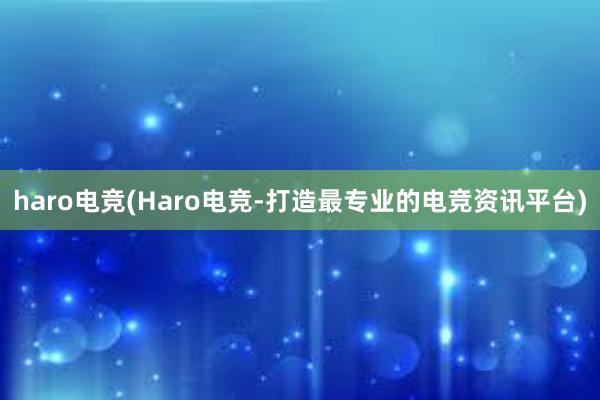 haro电竞(Haro电竞-打造最专业的电竞资讯平台)