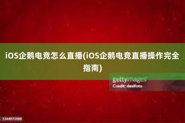 iOS企鹅电竞怎么直播(iOS企鹅电竞直播操作完全指南)