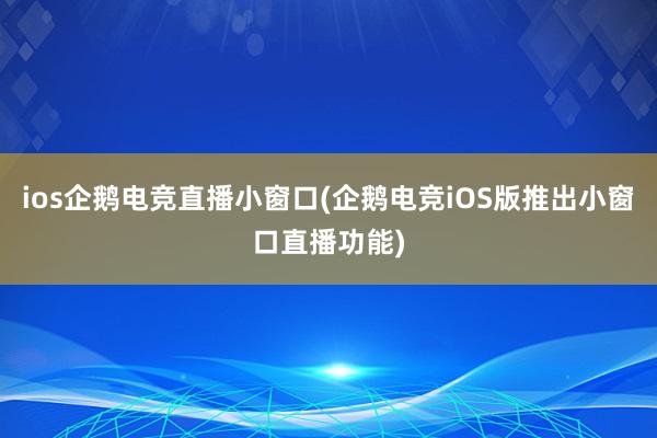 ios企鹅电竞直播小窗口(企鹅电竞iOS版推出小窗口直播功能)