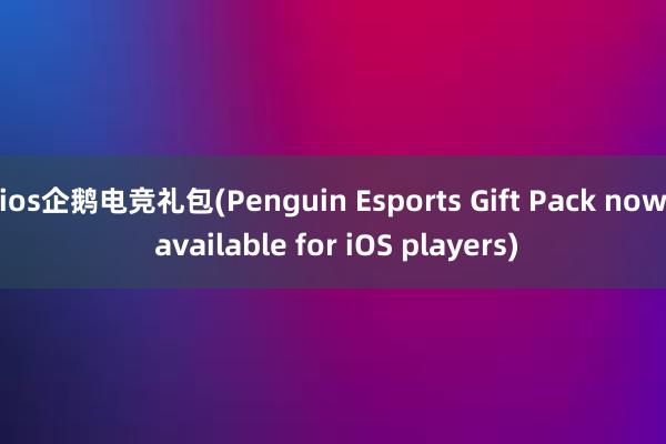 ios企鹅电竞礼包(Penguin Esports Gift Pack now available for iOS players)