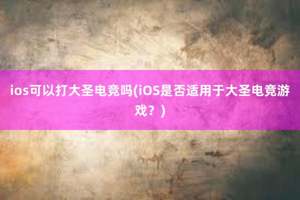 ios可以打大圣电竞吗(iOS是否适用于大圣电竞游戏？)