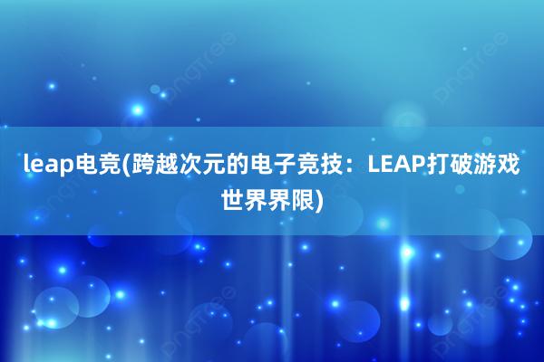 leap电竞(跨越次元的电子竞技：LEAP打破游戏世界界限)