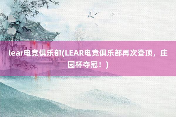 lear电竞俱乐部(LEAR电竞俱乐部再次登顶，庄园杯夺冠！)