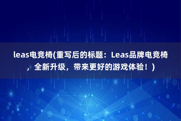 leas电竞椅(重写后的标题：Leas品牌电竞椅，全新升级，带来更好的游戏体验！)