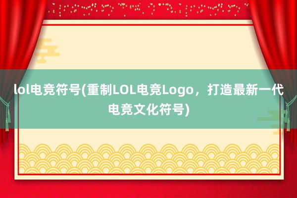 lol电竞符号(重制LOL电竞Logo，打造最新一代电竞文化符号)