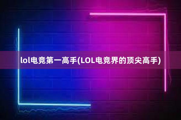 lol电竞第一高手(LOL电竞界的顶尖高手)