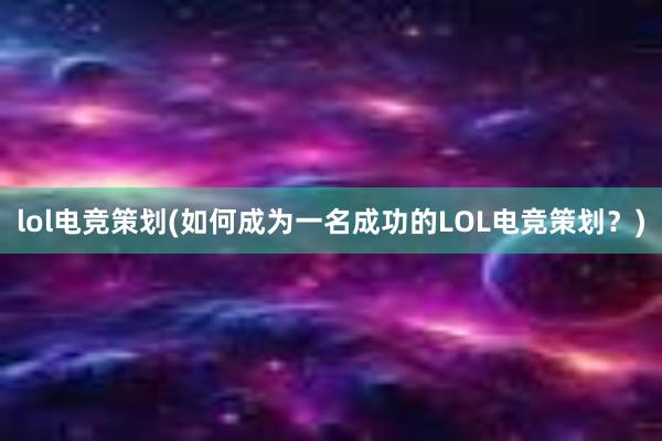 lol电竞策划(如何成为一名成功的LOL电竞策划？)