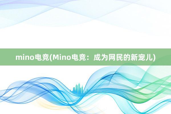 mino电竞(Mino电竞：成为网民的新宠儿)