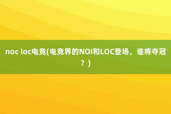 noc loc电竞(电竞界的NOI和LOC登场，谁将夺冠？)