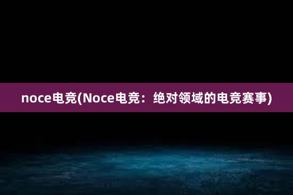 noce电竞(Noce电竞：绝对领域的电竞赛事)