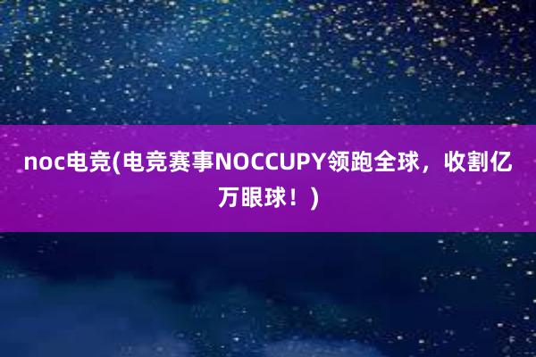 noc电竞(电竞赛事NOCCUPY领跑全球，收割亿万眼球！)