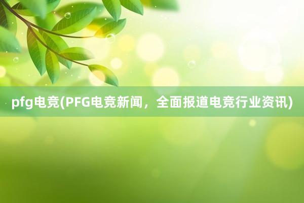 pfg电竞(PFG电竞新闻，全面报道电竞行业资讯)