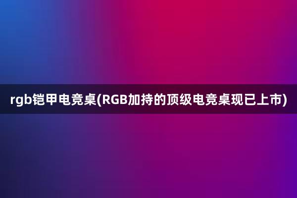 rgb铠甲电竞桌(RGB加持的顶级电竞桌现已上市)