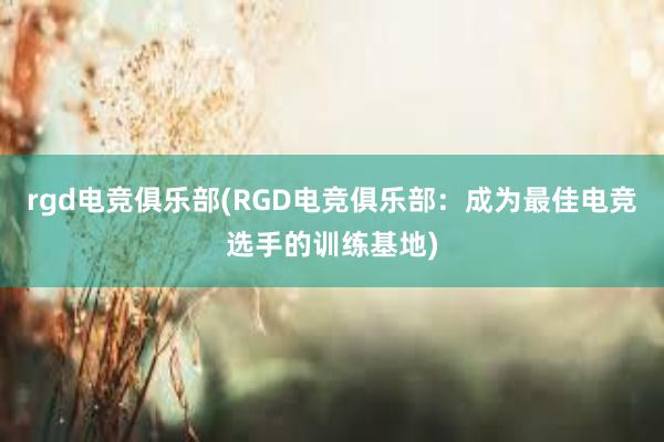 rgd电竞俱乐部(RGD电竞俱乐部：成为最佳电竞选手的训练基地)