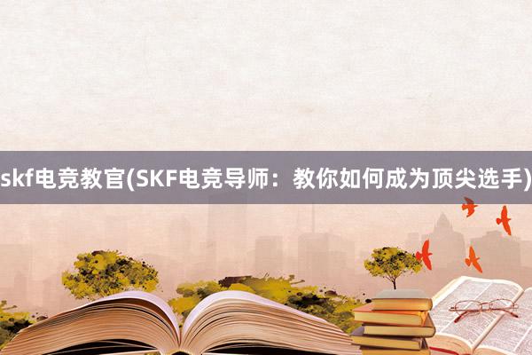 skf电竞教官(SKF电竞导师：教你如何成为顶尖选手)