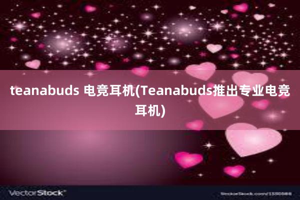 teanabuds 电竞耳机(Teanabuds推出专业电竞耳机)