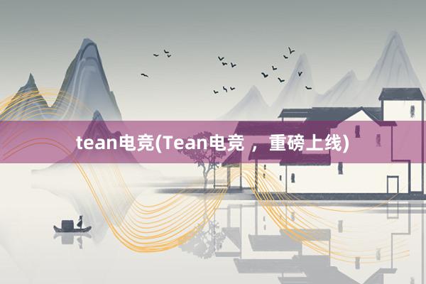 tean电竞(Tean电竞 ，重磅上线)