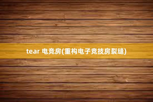 tear 电竞房(重构电子竞技房裂缝)