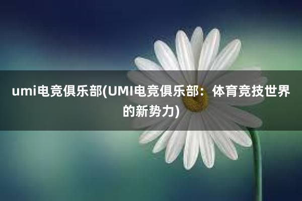 umi电竞俱乐部(UMI电竞俱乐部：体育竞技世界的新势力)