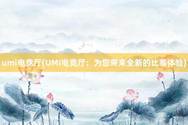 umi电竞厅(UMI电竞厅：为您带来全新的比赛体验)