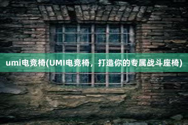 umi电竞椅(UMI电竞椅，打造你的专属战斗座椅)