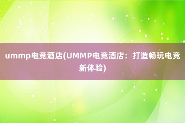 ummp电竞酒店(UMMP电竞酒店：打造畅玩电竞新体验)