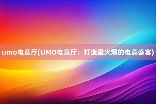 umo电竞厅(UMO电竞厅：打造最火爆的电竞盛宴)