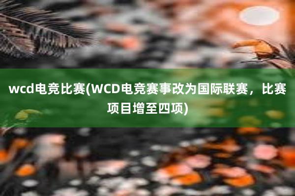 wcd电竞比赛(WCD电竞赛事改为国际联赛，比赛项目增至四项)