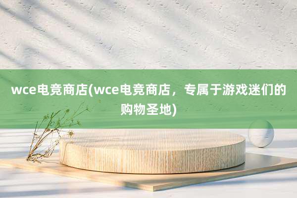 wce电竞商店(wce电竞商店，专属于游戏迷们的购物圣地)