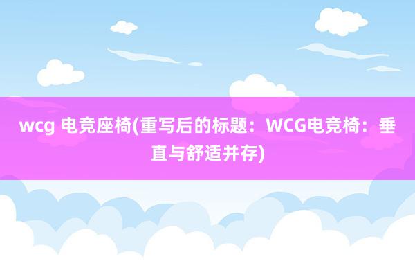 wcg 电竞座椅(重写后的标题：WCG电竞椅：垂直与舒适并存)