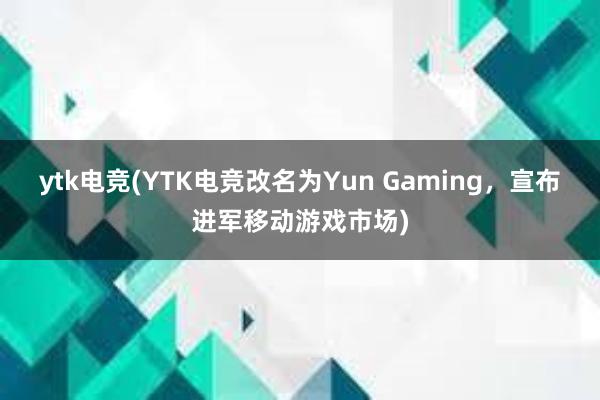 ytk电竞(YTK电竞改名为Yun Gaming，宣布进军移动游戏市场)