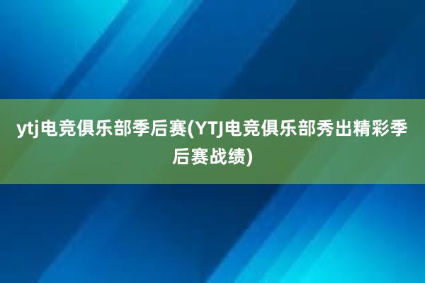 ytj电竞俱乐部季后赛(YTJ电竞俱乐部秀出精彩季后赛战绩)