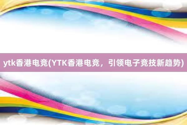 ytk香港电竞(YTK香港电竞，引领电子竞技新趋势)